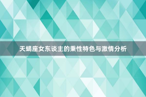 天蝎座女东谈主的秉性特色与激情分析