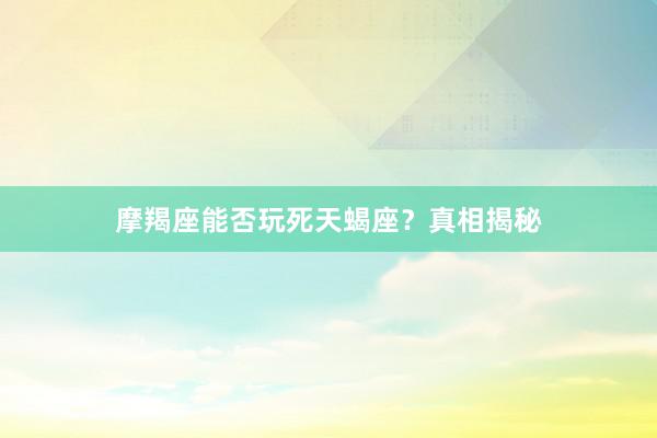 摩羯座能否玩死天蝎座？真相揭秘