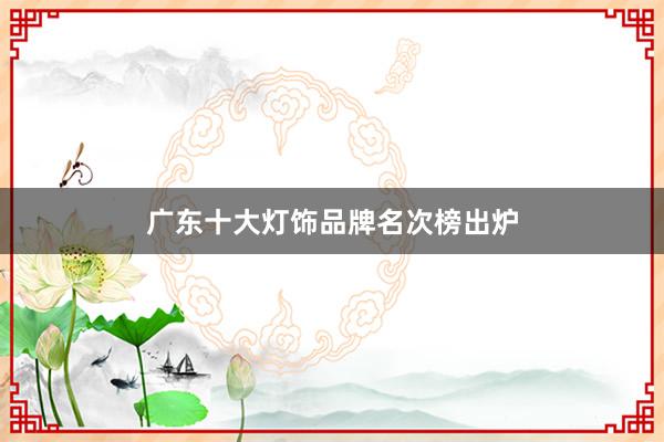 广东十大灯饰品牌名次榜出炉