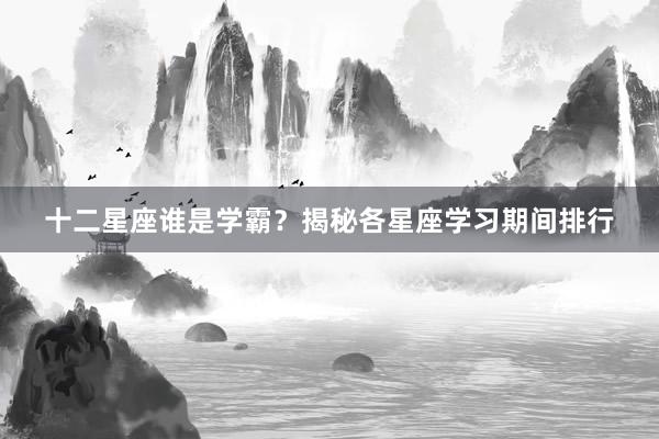 十二星座谁是学霸？揭秘各星座学习期间排行