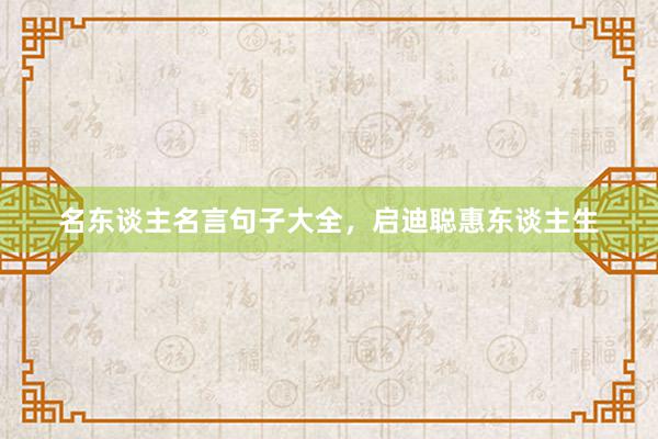 名东谈主名言句子大全，启迪聪惠东谈主生